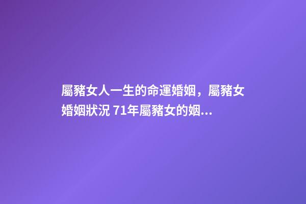 屬豬女人一生的命運婚姻，屬豬女婚姻狀況 71年屬豬女的姻緣和命運1971年屬豬女人一生婚姻運勢-第1張-觀點-玄機派